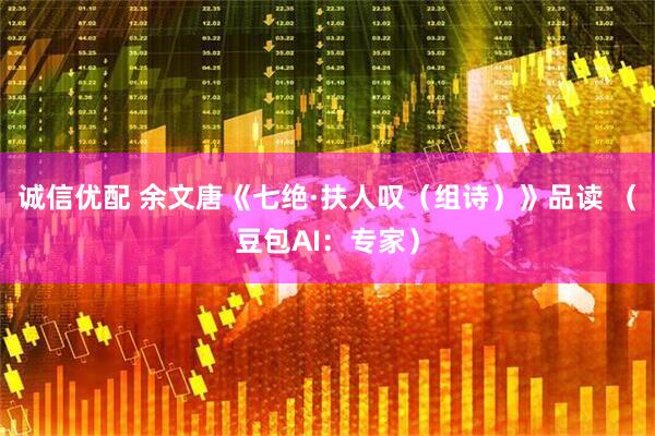 诚信优配 余文唐《七绝·扶人叹(组诗)》品读 (豆包AI:专家)