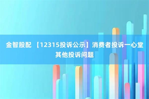 金智股配 【12315投诉公示】消费者投诉一心堂其他投诉问题