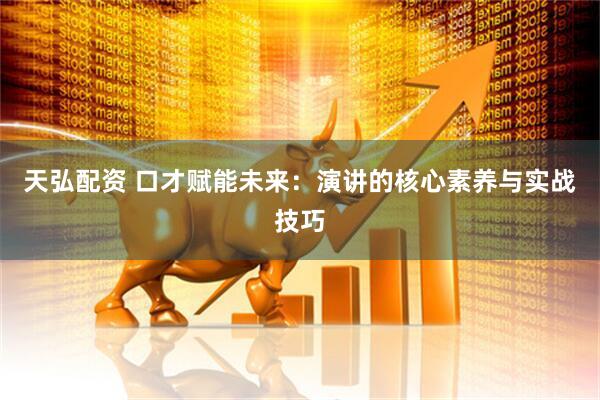 天弘配资 口才赋能未来:演讲的核心素养与实战技巧