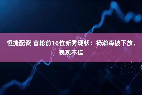恒捷配资 首轮前16位新秀现状:杨瀚森被下放,表现不佳