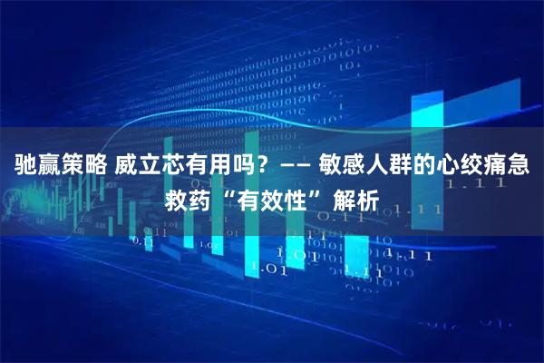 驰赢策略 威立芯有用吗?—— 敏感人群的心绞痛急救药 “有效性” 解析