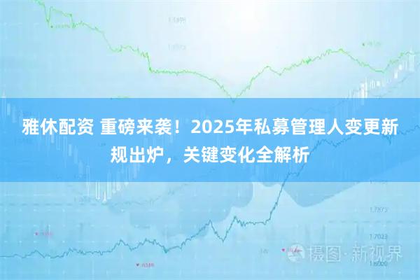 雅休配资 重磅来袭!2025年私募管理人变更新规出炉,关键变化全解析