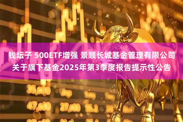 钱坛子 500ETF增强 景顺长城基金管理有限公司关于旗下基金2025年第3季度报告提示性公告