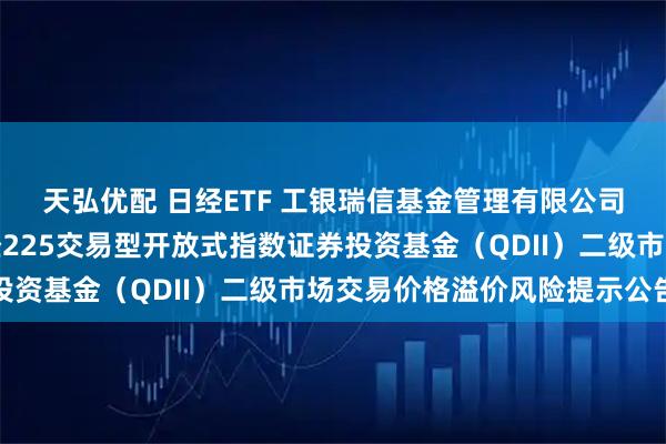 天弘优配 日经ETF 工银瑞信基金管理有限公司关于工银瑞信大和日经225交易型开放式指数证券投资基金(QDII)二级市场交易价格溢价风险提示公告