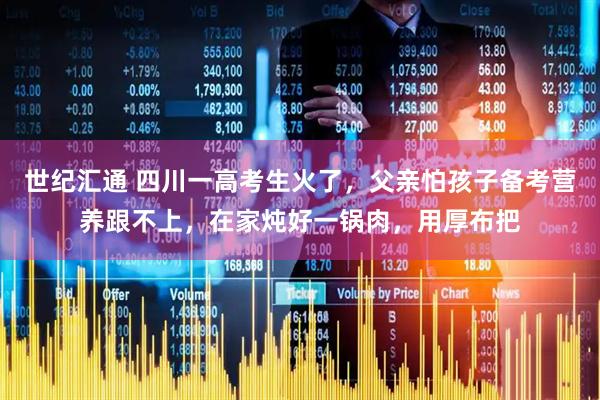 世纪汇通 四川一高考生火了，父亲怕孩子备考营养跟不上，在家炖好一锅肉，用厚布把