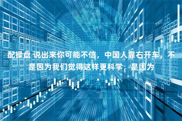 配操盘 说出来你可能不信,中国人靠右开车,不是因为我们觉得这样更科学,是因为