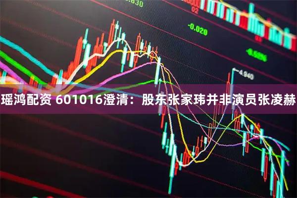 瑶鸿配资 601016澄清：股东张家玮并非演员张凌赫