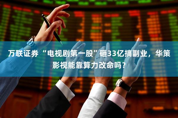 万联证券 “电视剧第一股”砸33亿搞副业，华策影视能靠算力改命吗？