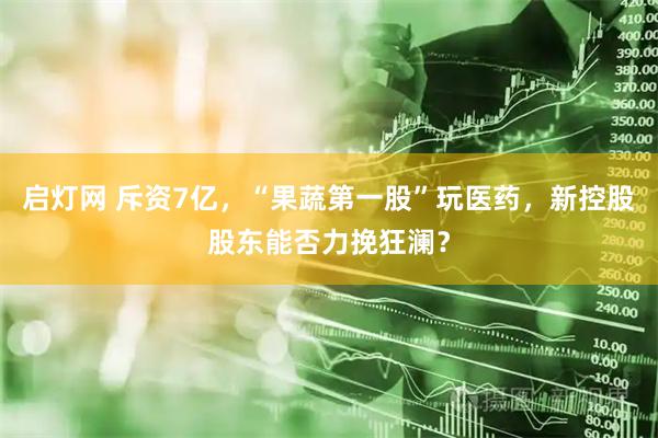 启灯网 斥资7亿，“果蔬第一股”玩医药，新控股股东能否力挽狂澜？