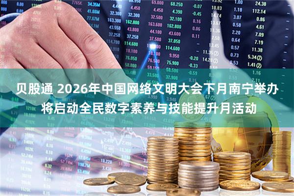 贝股通 2026年中国网络文明大会下月南宁举办 将启动全民数字素养与技能提升月活动