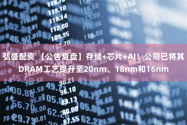 弘盛配资 【公告复盘】存储+芯片+AI！公司已将其DRAM工艺提升至20nm、18nm和16nm
