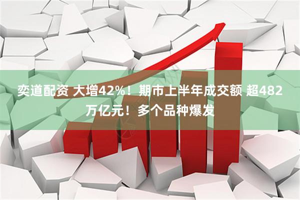 奕道配资 大增42%！期市上半年成交额 超482万亿元！多个品种爆发