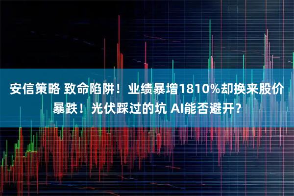 安信策略 致命陷阱！业绩暴增1810%却换来股价暴跌！光伏踩过的坑 AI能否避开？