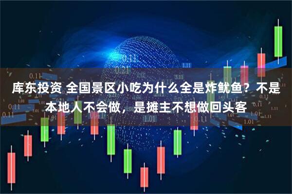 库东投资 全国景区小吃为什么全是炸鱿鱼？不是本地人不会做，是摊主不想做回头客
