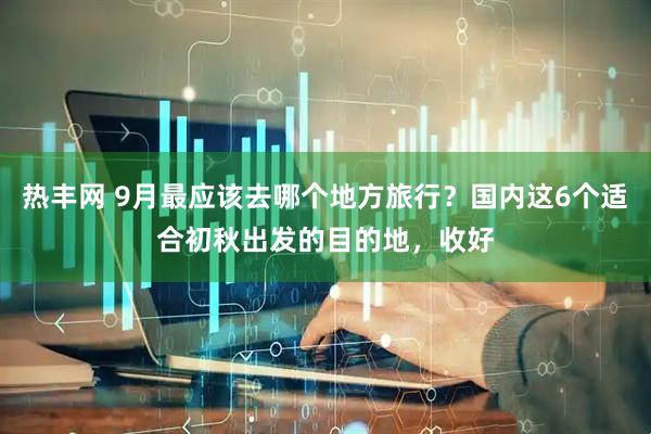 热丰网 9月最应该去哪个地方旅行？国内这6个适合初秋出发的目的地，收好